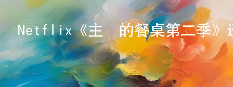 曹兆軍發布Netflix《主廚的餐桌第二季》迅雷下載/在線觀看/百度云-選秀/綜藝-美劇天堂